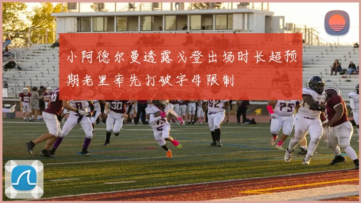 小阿德尔曼透露戈登出场时长超预期老里率先打破字母限制