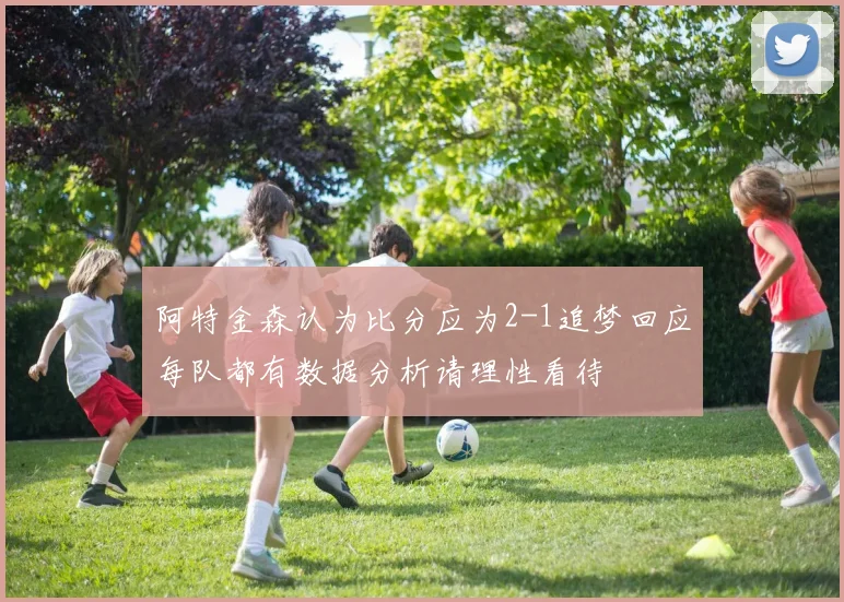 阿特金森认为比分应为2-1追梦回应每队都有数据分析请理性看待