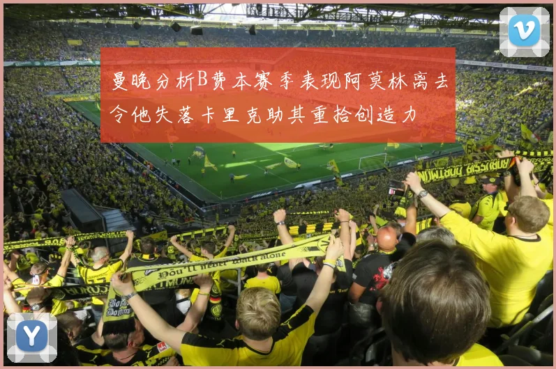 曼晚分析B费本赛季表现阿莫林离去令他失落卡里克助其重拾创造力