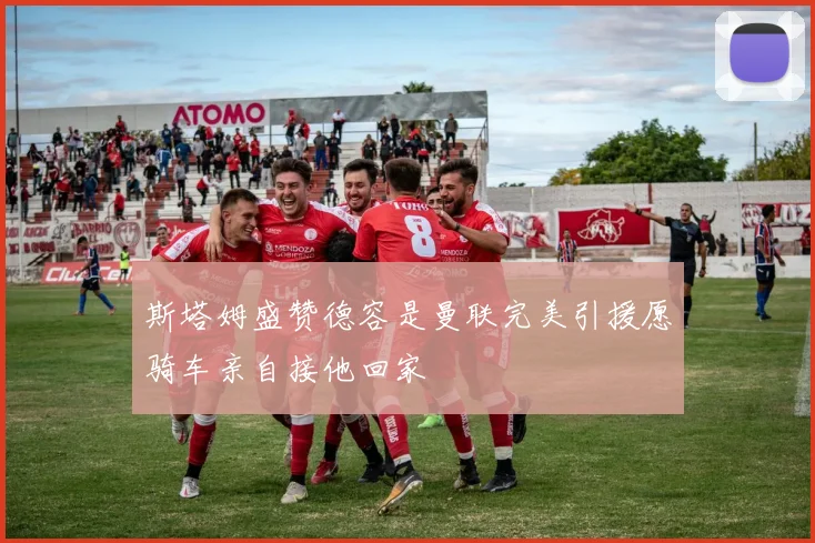 斯塔姆盛赞德容是曼联完美引援愿骑车亲自接他回家