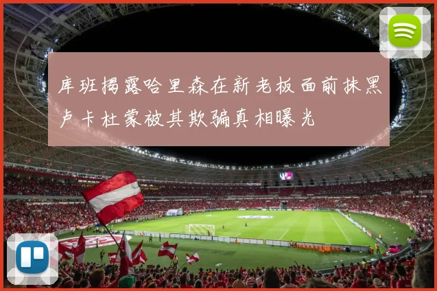库班揭露哈里森在新老板面前抹黑卢卡杜蒙被其欺骗真相曝光