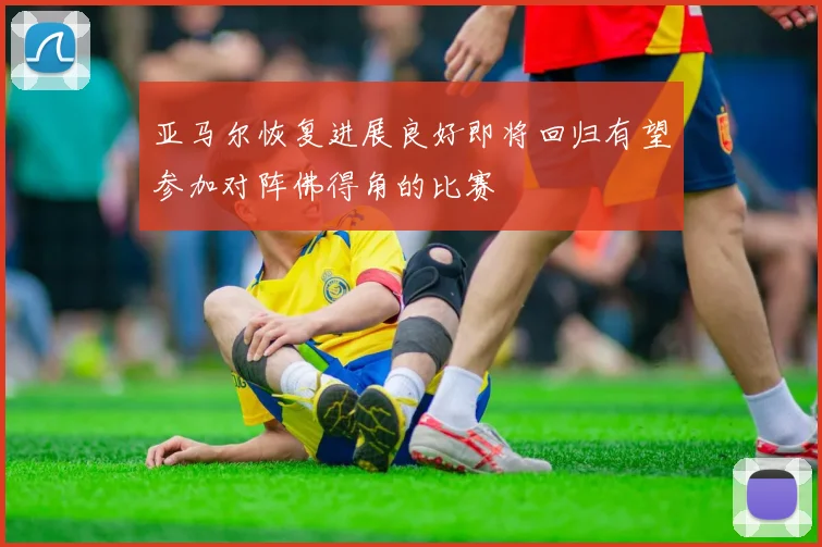 亚马尔恢复进展良好即将回归有望参加对阵佛得角的比赛