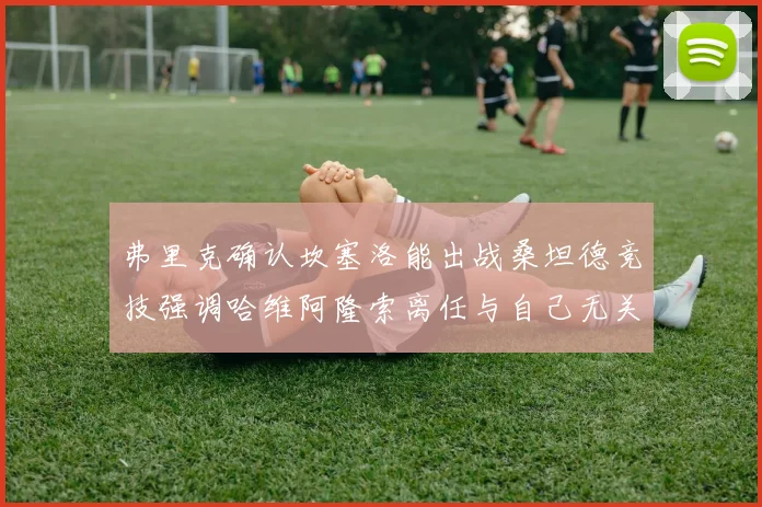 弗里克确认坎塞洛能出战桑坦德竞技强调哈维阿隆索离任与自己无关