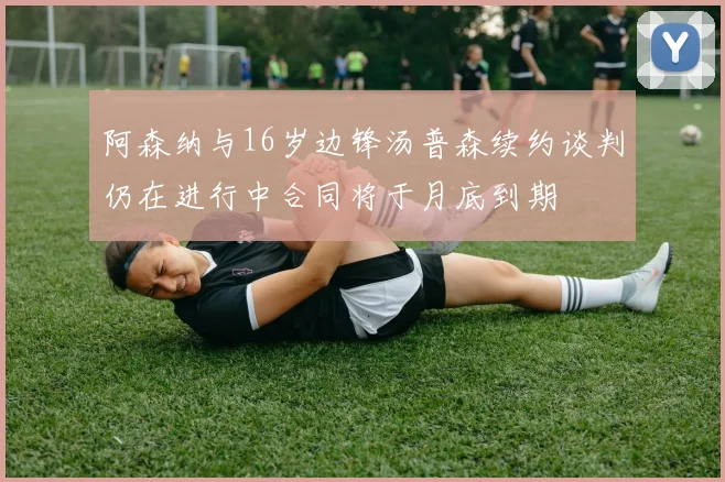阿森纳与16岁边锋汤普森续约谈判仍在进行中合同将于月底到期