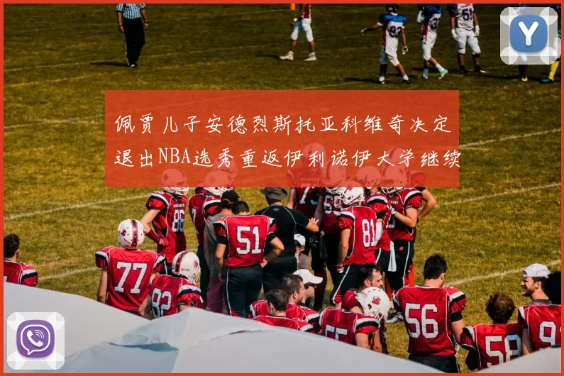 佩贾儿子安德烈斯托亚科维奇决定退出NBA选秀重返伊利诺伊大学继续学业