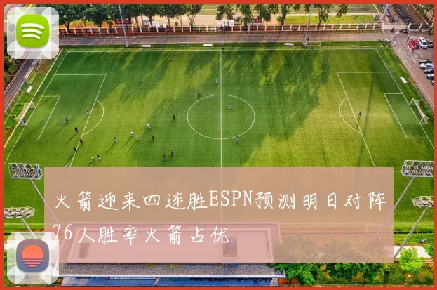 火箭迎来四连胜ESPN预测明日对阵76人胜率火箭占优