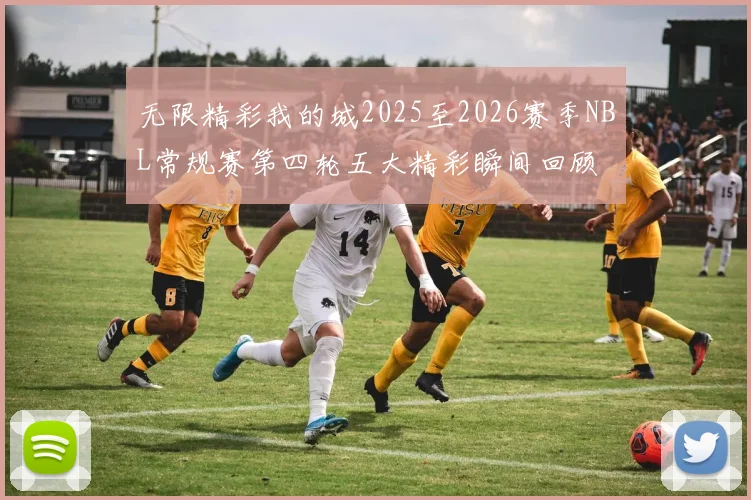 无限精彩我的城2025至2026赛季NBL常规赛第四轮五大精彩瞬间回顾