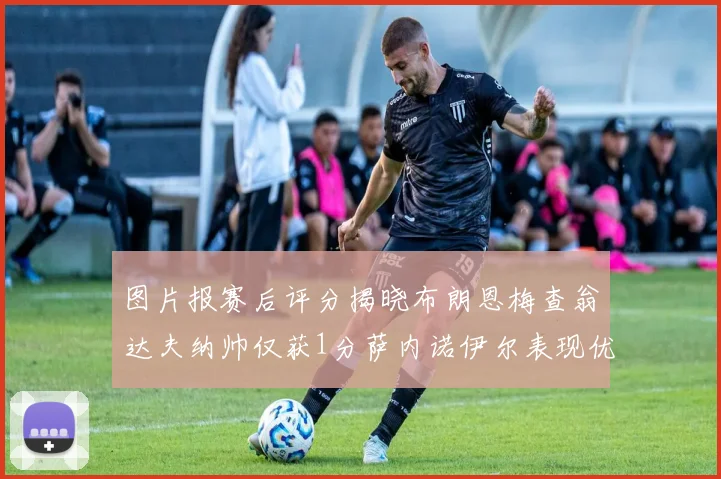 图片报赛后评分揭晓布朗恩梅查翁达夫纳帅仅获1分萨内诺伊尔表现优异获3分