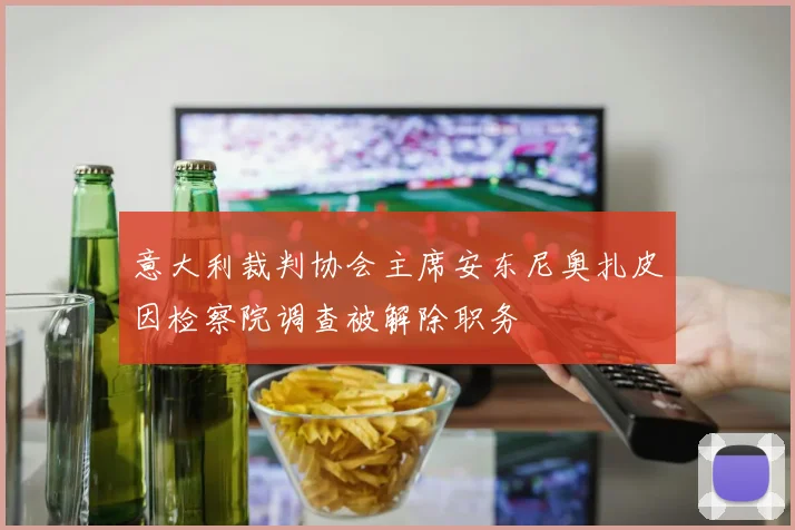 意大利裁判协会主席安东尼奥扎皮因检察院调查被解除职务
