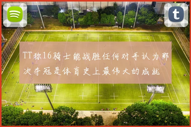 TT称16骑士能战胜任何对手认为那次夺冠是体育史上最伟大的成就