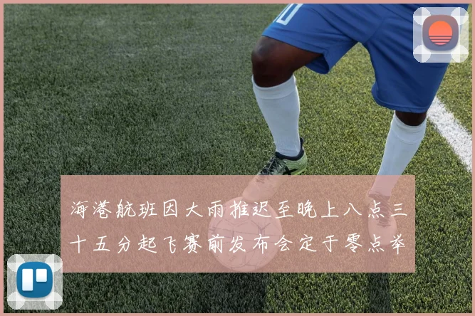 海港航班因大雨推迟至晚上八点三十五分起飞赛前发布会定于零点举行