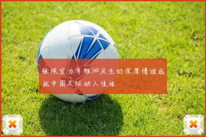 徐根宝为年维泗庆生的深厚情谊成就中国足坛动人佳话