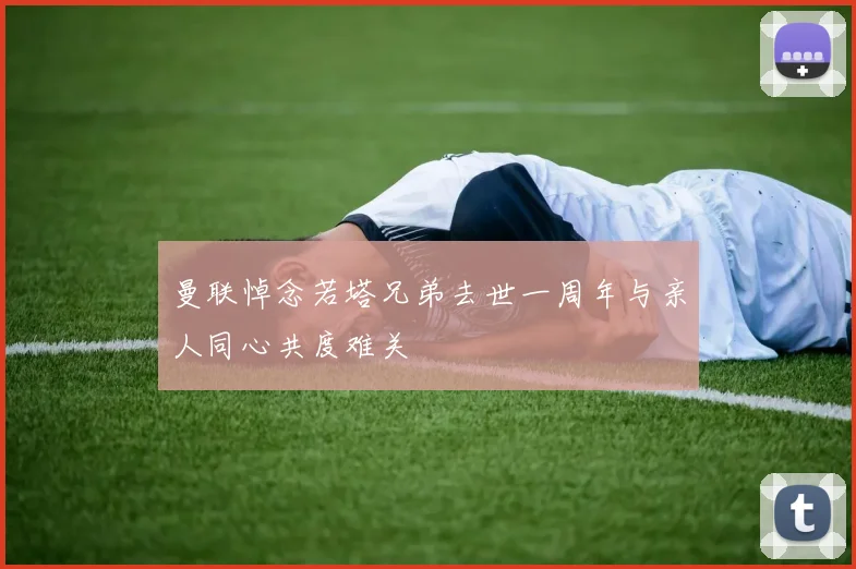 曼联悼念若塔兄弟去世一周年与亲人同心共度难关