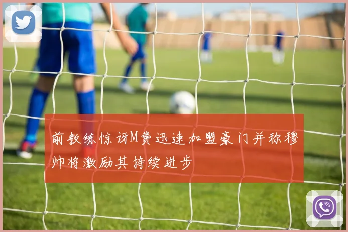前教练惊讶M费迅速加盟豪门并称穆帅将激励其持续进步