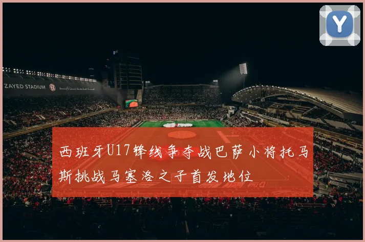西班牙U17锋线争夺战巴萨小将托马斯挑战马塞洛之子首发地位