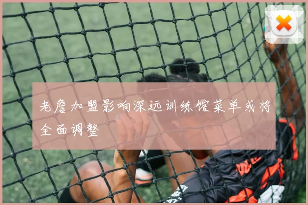 老詹加盟影响深远训练馆菜单或将全面调整