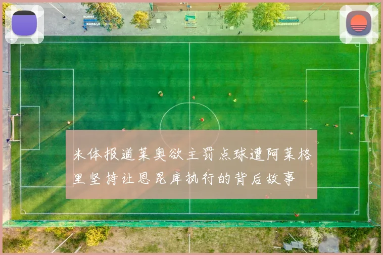 米体报道莱奥欲主罚点球遭阿莱格里坚持让恩昆库执行的背后故事