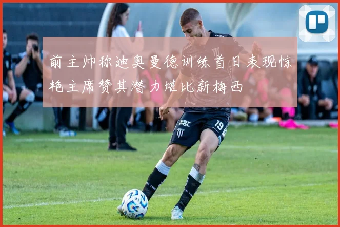 前主帅称迪奥曼德训练首日表现惊艳主席赞其潜力堪比新梅西