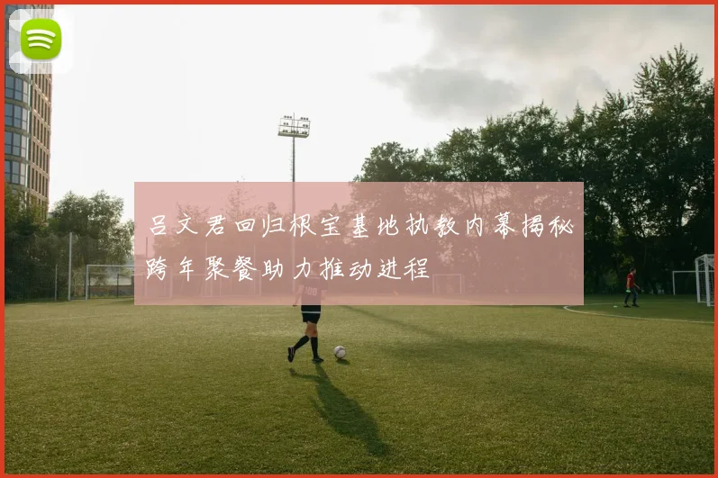 吕文君回归根宝基地执教内幕揭秘跨年聚餐助力推动进程