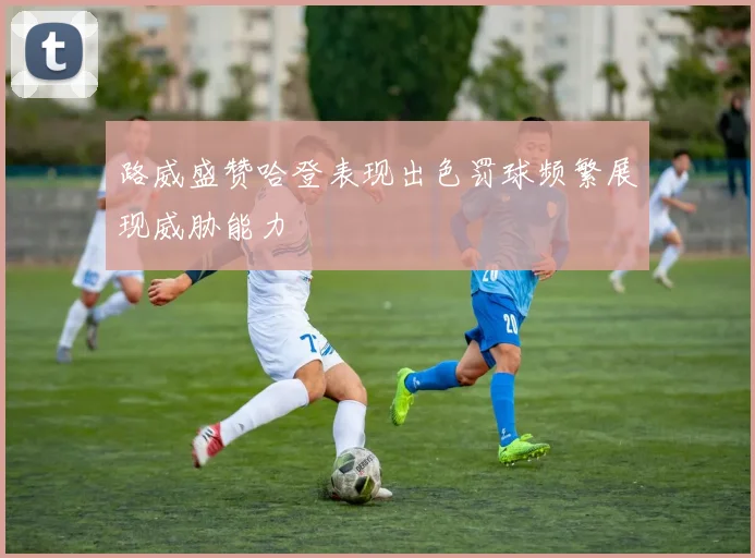 路威盛赞哈登表现出色罚球频繁展现威胁能力