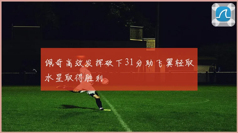 佩奇高效发挥砍下31分助飞翼轻取水星取得胜利