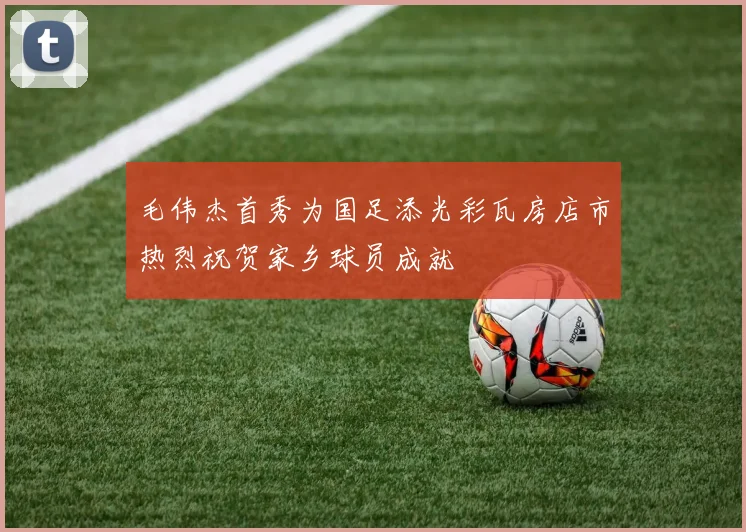毛伟杰首秀为国足添光彩瓦房店市热烈祝贺家乡球员成就