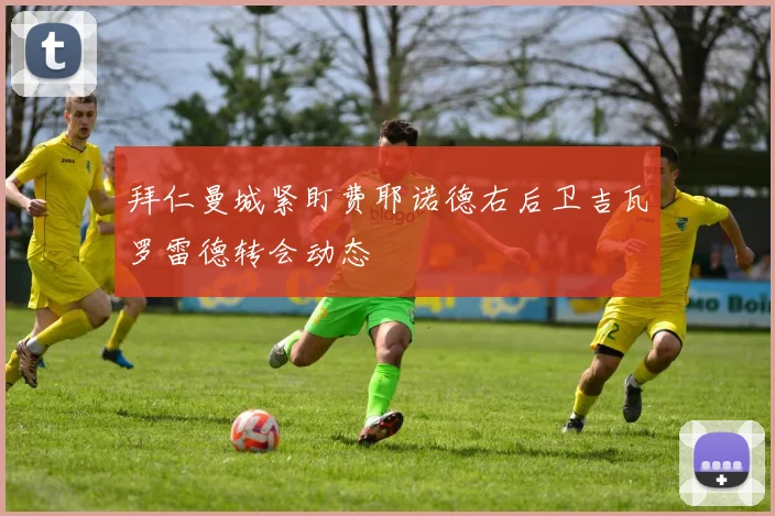拜仁曼城紧盯费耶诺德右后卫吉瓦罗雷德转会动态
