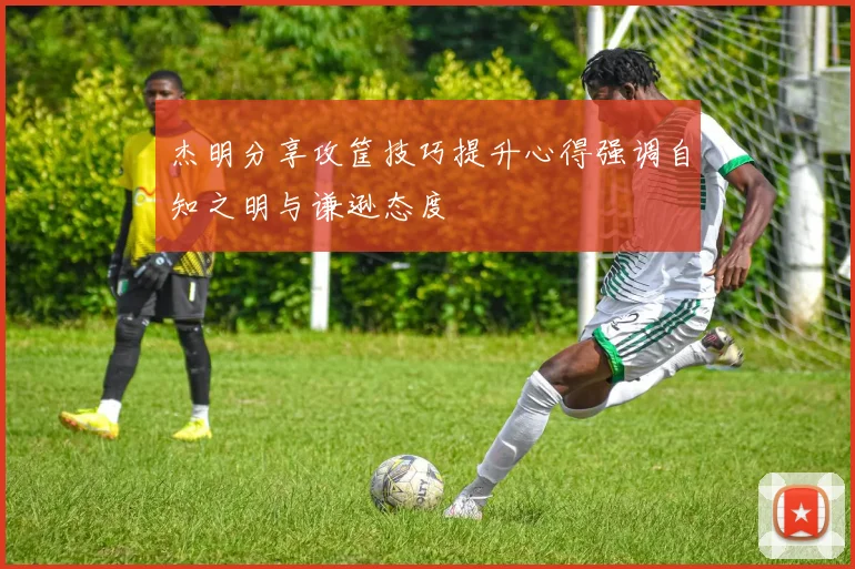 杰明分享攻筐技巧提升心得强调自知之明与谦逊态度