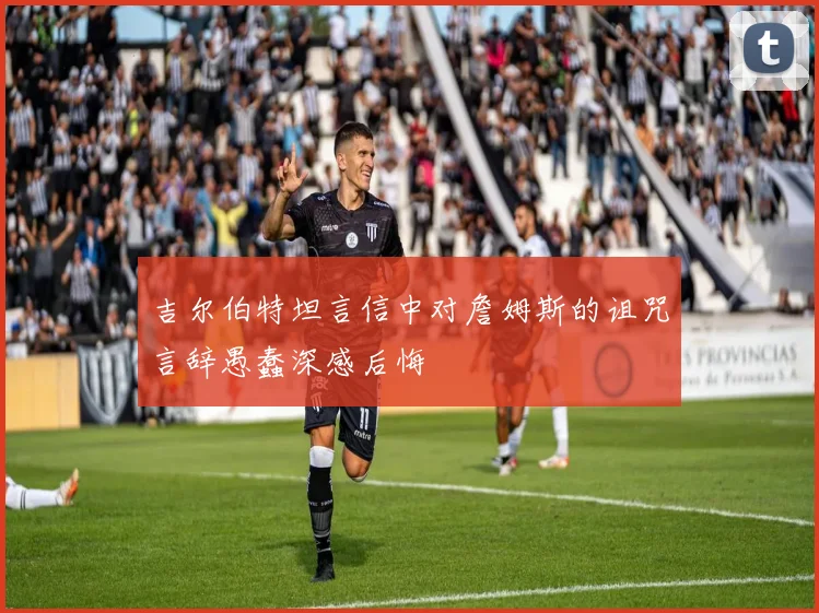 吉尔伯特坦言信中对詹姆斯的诅咒言辞愚蠢深感后悔