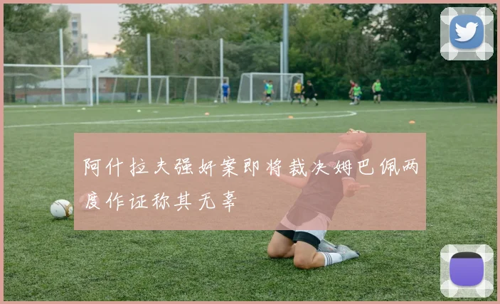 阿什拉夫强奸案即将裁决姆巴佩两度作证称其无辜