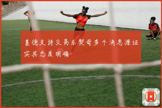 基德支持交易东契奇多个消息源证实其态度明确