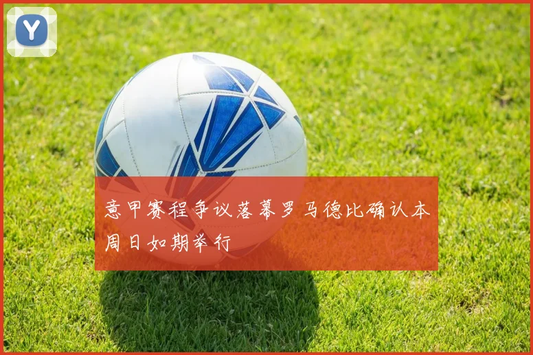 意甲赛程争议落幕罗马德比确认本周日如期举行