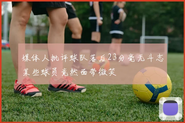 媒体人批评球队落后23分毫无斗志某些球员竟然面带微笑